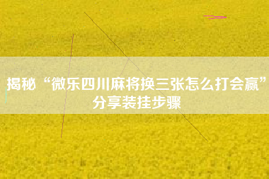 揭秘“微乐四川麻将换三张怎么打会赢”分享装挂步骤