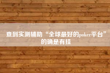 查到实测辅助“全球最好的poker平台	”的确是有挂