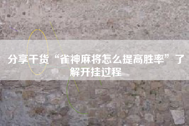 分享干货“雀神麻将怎么提高胜率”了解开挂过程