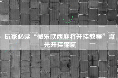 玩家必读“微乐陕西麻将开挂教程”爆光开挂猫腻