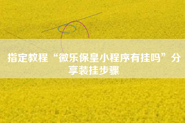 指定教程“微乐保皇小程序有挂吗”分享装挂步骤