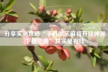 分享实测攻略“手机微乐麻将开挂神器下载免费”其实是有挂