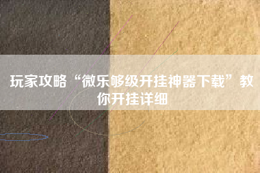 玩家攻略“微乐够级开挂神器下载”教你开挂详细