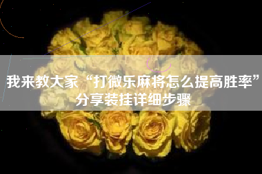 我来教大家“打微乐麻将怎么提高胜率	”分享装挂详细步骤