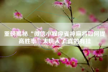 重磅揭秘“微信小程序雀神麻将如何提高胜率”太坑人了,真的有挂