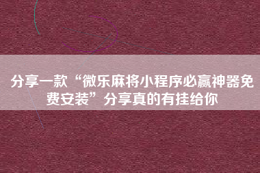 分享一款“微乐麻将小程序必赢神器免费安装	”分享真的有挂给你