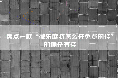 盘点一款“微乐麻将怎么开免费的挂”的确是有挂