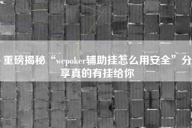 重磅揭秘“wepoker辅助挂怎么用安全	”分享真的有挂给你