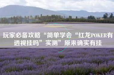 玩家必备攻略“简单学会“红龙POKER有透视挂吗	”实测”原来确实有挂