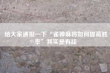 给大家通报一下“雀神麻将如何提高胜率	”其实是有挂