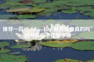 推荐一款“wepoker私人局开挂是真的吗”附开挂脚本详细步骤