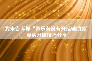 我来告诉你“微乐有没有开挂辅助器”真实开挂技巧分享