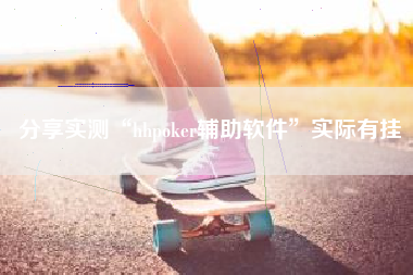 分享实测“hhpoker辅助软件”实际有挂
