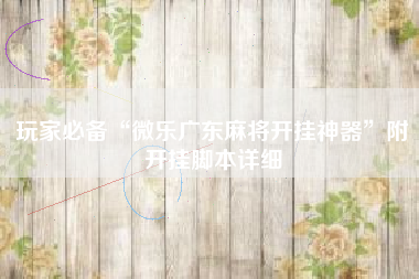 玩家必备“微乐广东麻将开挂神器”附开挂脚本详细