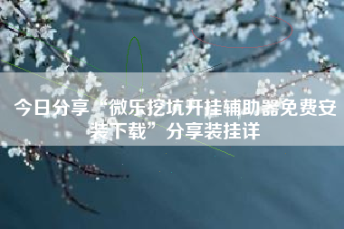 今日分享“微乐挖坑开挂辅助器免费安装下载”分享装挂详