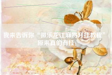 我来告诉你“微乐龙江麻将开挂教程	”(原来真的有挂)