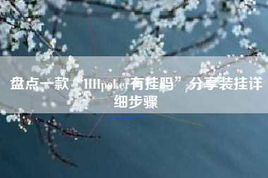盘点一款“HHpoker有挂吗	”分享装挂详细步骤