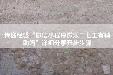 传递经验“微信小程序微乐二七王有辅助吗”详细分享开挂步骤