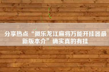 分享热点“微乐龙江麻将万能开挂器最新版本介”确实真的有挂