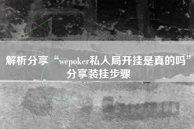 解析分享“wepoker私人局开挂是真的吗	”分享装挂步骤