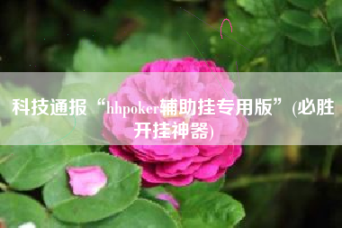 科技通报“hhpoker辅助挂专用版”(必胜开挂神器)