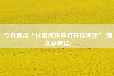 今日盘点“甘肃微乐麻将开挂神器	”(确实是有挂)