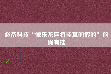 必备科技“微乐龙麻将挂真的假的	”的确有挂