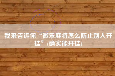 我来告诉你“微乐麻将怎么防止别人开挂	”(确实能开挂)