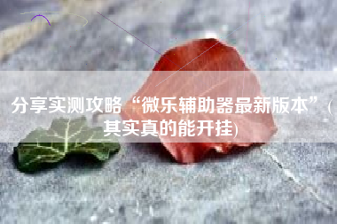 分享实测攻略“微乐辅助器最新版本	”(其实真的能开挂)