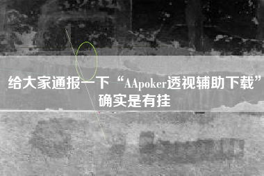 给大家通报一下“AApoker透视辅助下载	”确实是有挂