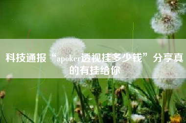 科技通报“apoker透视挂多少钱	”分享真的有挂给你