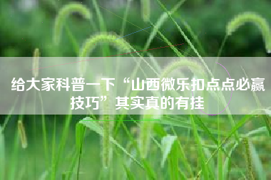 给大家科普一下“山西微乐扣点点必赢技巧	”其实真的有挂