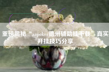 重磅揭秘“aapoker德州辅助挂下载”真实开挂技巧分享