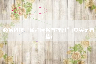 必备科技“雀神麻将有挂吗	”(其实是有挂)