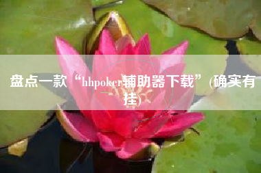 盘点一款“hhpoker辅助器下载	”(确实有挂)