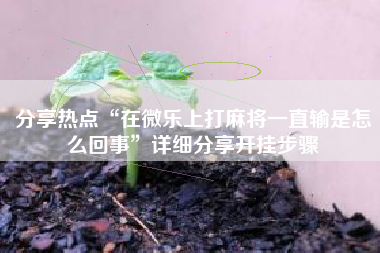 分享热点“在微乐上打麻将一直输是怎么回事	”详细分享开挂步骤