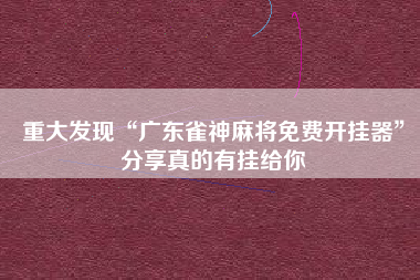 重大发现“广东雀神麻将免费开挂器”分享真的有挂给你