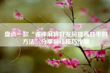 盘点一款“雀神麻将好友房提高胜率的方法”分享装挂技巧步骤