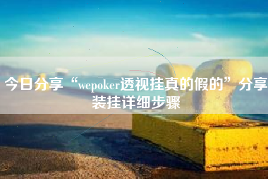 今日分享“wepoker透视挂真的假的	”分享装挂详细步骤
