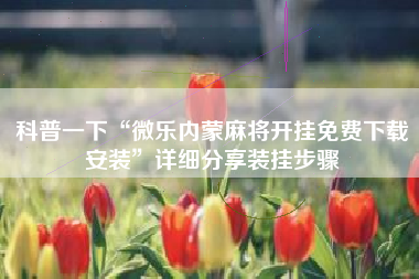 科普一下“微乐内蒙麻将开挂免费下载安装	”详细分享装挂步骤