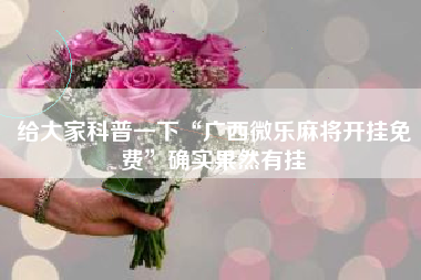 给大家科普一下“广西微乐麻将开挂免费”确实果然有挂