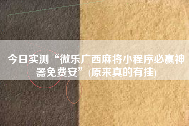今日实测“微乐广西麻将小程序必赢神器免费安	”(原来真的有挂)