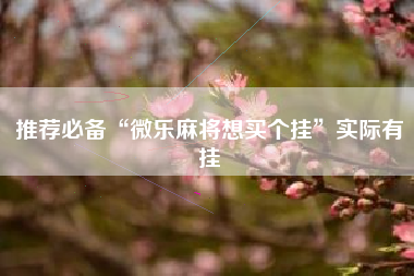 推荐必备“微乐麻将想买个挂	”实际有挂