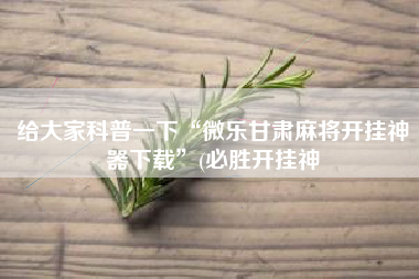给大家科普一下“微乐甘肃麻将开挂神器下载	”(必胜开挂神