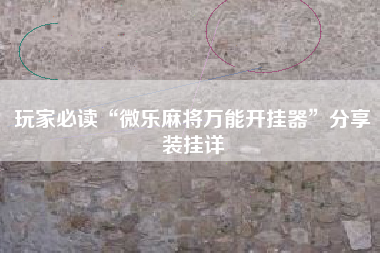 玩家必读“微乐麻将万能开挂器”分享装挂详