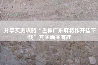 分享实测攻略“雀神广东麻将作开挂下载”其实确实有挂