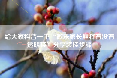 给大家科普一下“微乐家长麻将有没有透明挂”分享装挂步骤