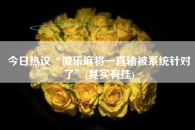 今日热议“微乐麻将一直输被系统针对了”(其实有挂)