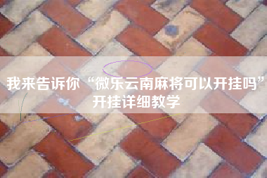 我来告诉你“微乐云南麻将可以开挂吗	”开挂详细教学