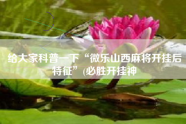 给大家科普一下“微乐山西麻将开挂后特征”(必胜开挂神